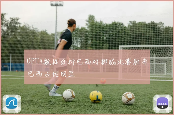 OPTA数据分析巴西对挪威比赛胜率巴西占优明显