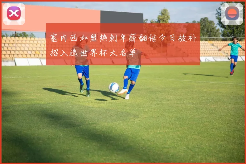 塞内西加盟热刺年薪翻倍今日被补招入选世界杯大名单