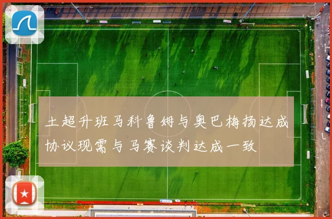 土超升班马科鲁姆与奥巴梅扬达成协议现需与马赛谈判达成一致