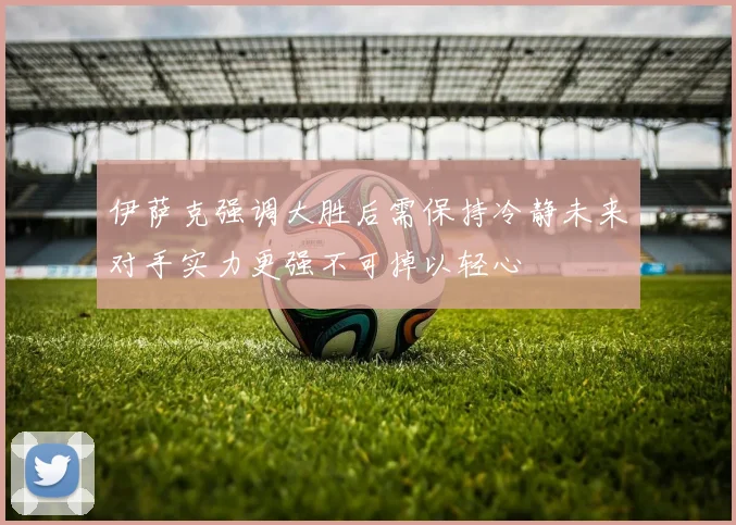 伊萨克强调大胜后需保持冷静未来对手实力更强不可掉以轻心