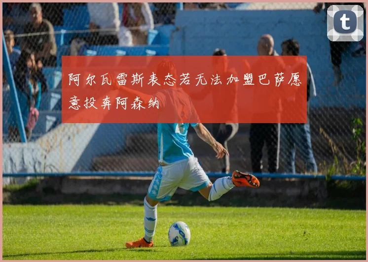 阿尔瓦雷斯表态若无法加盟巴萨愿意投奔阿森纳