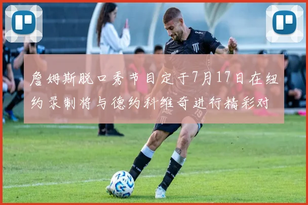 詹姆斯脱口秀节目定于7月17日在纽约录制将与德约科维奇进行精彩对话