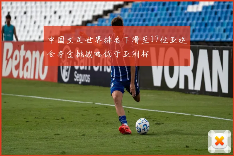中国女足世界排名下滑至17位亚运会夺金挑战略低于亚洲杯
