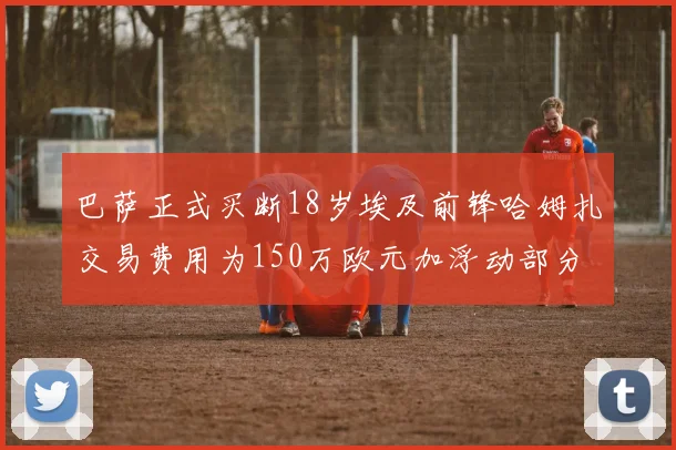 巴萨正式买断18岁埃及前锋哈姆扎交易费用为150万欧元加浮动部分
