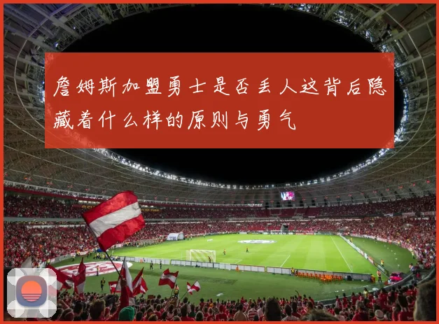 詹姆斯加盟勇士是否丢人这背后隐藏着什么样的原则与勇气