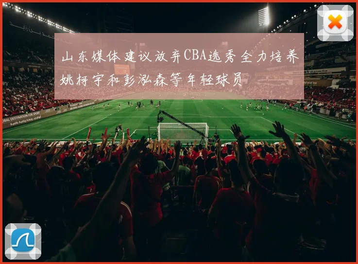 山东媒体建议放弃CBA选秀全力培养姚柯宇和彭泓森等年轻球员