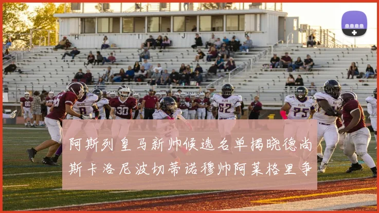 阿斯列皇马新帅候选名单揭晓德尚斯卡洛尼波切蒂诺穆帅阿莱格里争夺教鞭