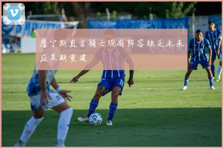 詹宁斯直言骑士现有阵容缺乏未来应果断重建