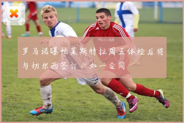 罗马诺曝帕莱斯特拉周五体检后将与切尔西签订六加一合同