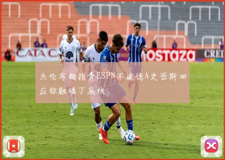杰伦布朗指责ESPN不道德A史密斯回应称触碰了底线