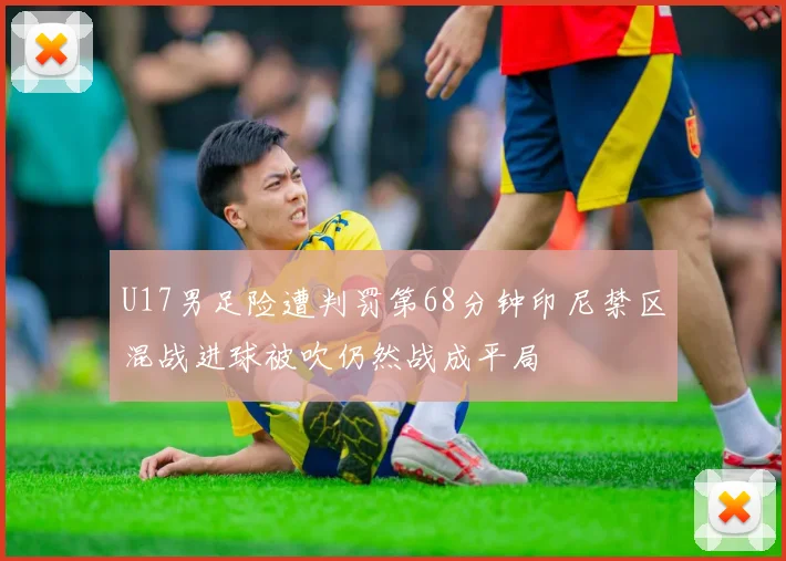 U17男足险遭判罚第68分钟印尼禁区混战进球被吹仍然战成平局