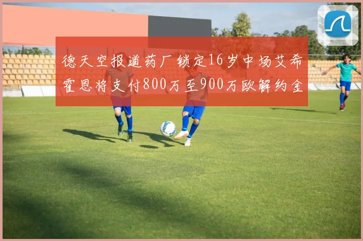 德天空报道药厂锁定16岁中场艾希霍恩将支付800万至900万欧解约金