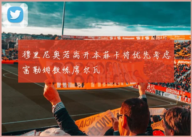 穆里尼奥若离开本菲卡将优先考虑富勒姆教练席尔瓦