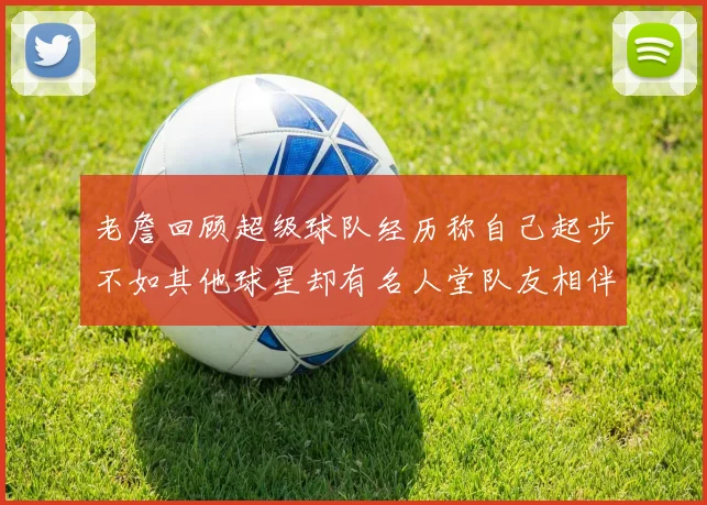 老詹回顾超级球队经历称自己起步不如其他球星却有名人堂队友相伴